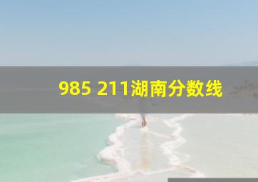 985 211湖南分数线